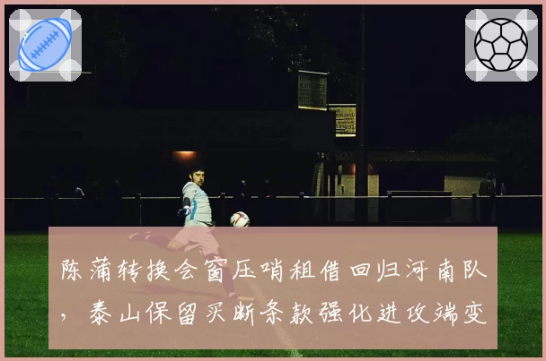 陈蒲转换会窗压哨租借回归河南队,泰山保留买断条款强化进攻端变招