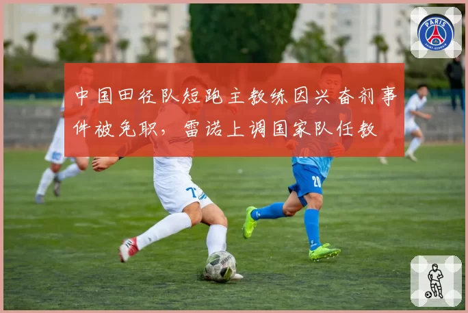 中国田径队短跑主教练因兴奋剂事件被免职，雷诺上调国家队任教