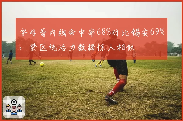 字母哥内线命中率68%对比锡安69%，禁区统治力数据惊人相似