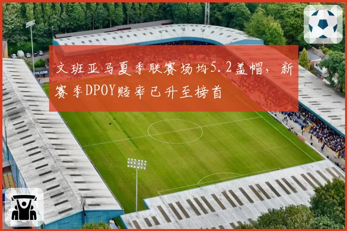 文班亚马夏季联赛场均5.2盖帽，新赛季DPOY赔率已升至榜首