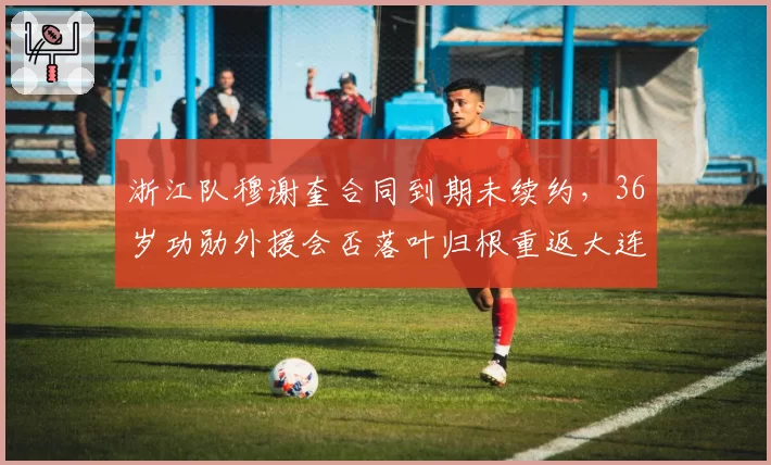 浙江队穆谢奎合同到期未续约，36岁功勋外援会否落叶归根重返大连？