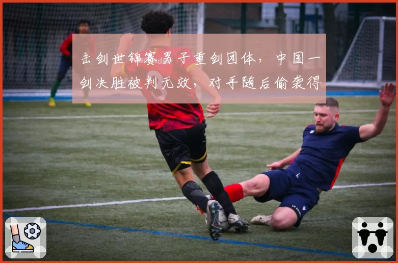 击剑世锦赛男子重剑团体,中国一剑决胜被判无效,对手随后偷袭得分