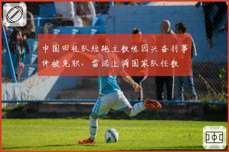 中国田径队短跑主教练因兴奋剂事件被免职，雷诺上调国家队任教