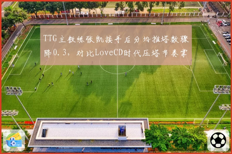 TTG主教练张凯接手后分均推塔数骤降0.3，对比LoveCD时代压塔节奏掌控力悬殊