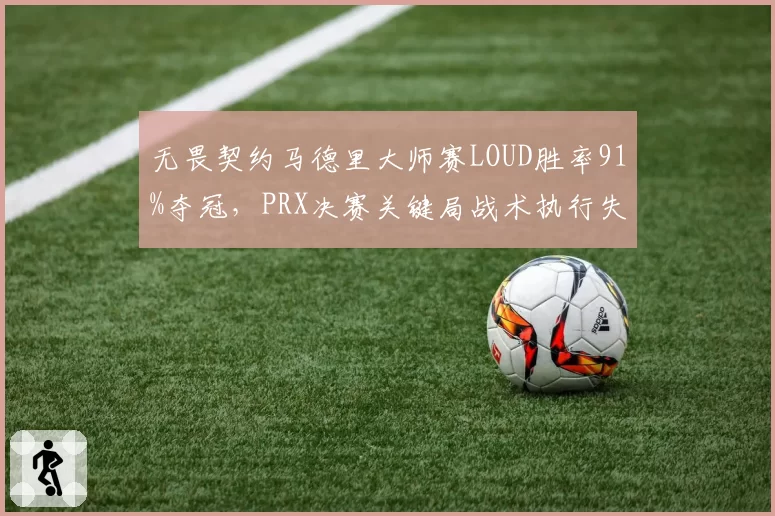 无畏契约马德里大师赛LOUD胜率91%夺冠，PRX决赛关键局战术执行失误率高达40%