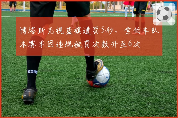 博塔斯无视蓝旗遭罚5秒，索伯车队本赛季因违规被罚次数升至6次