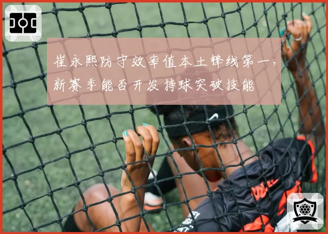 崔永熙防守效率值本土锋线第一,新赛季能否开发持球突破技能