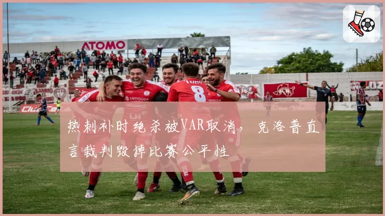 热刺补时绝杀被VAR取消,克洛普直言裁判毁掉比赛公平性