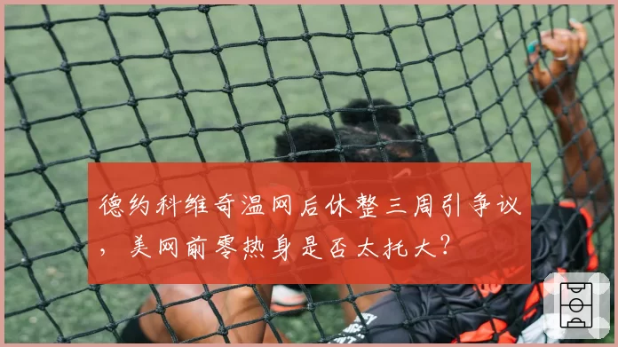 德约科维奇温网后休整三周引争议，美网前零热身是否太托大？