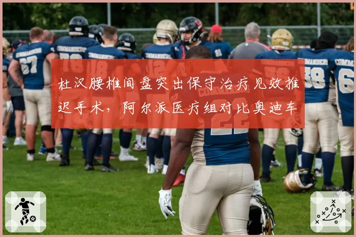 杜汉腰椎间盘突出保守治疗见效推迟手术，阿尔派医疗组对比奥迪车手治疗方案选择引发争议