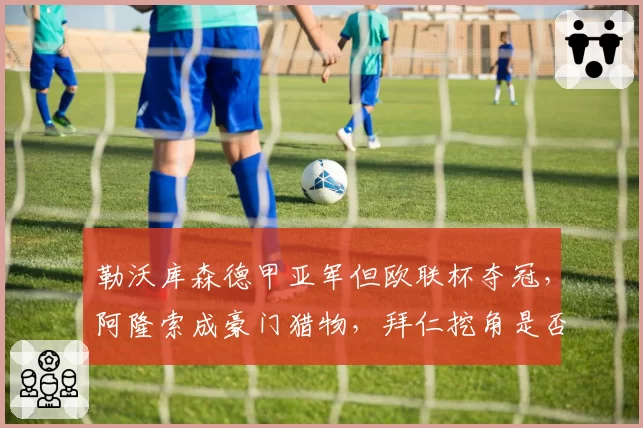 勒沃库森德甲亚军但欧联杯夺冠，阿隆索成豪门猎物，拜仁挖角是否会导致德甲失衡？