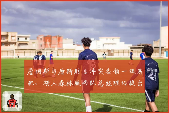 詹姆斯与唐斯肘击冲突各领一级恶犯，湖人森林狼两队总经理均提出上诉