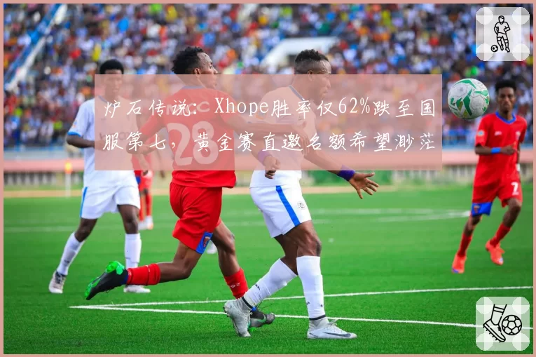 炉石传说：Xhope胜率仅62%跌至国服第七，黄金赛直邀名额希望渺茫