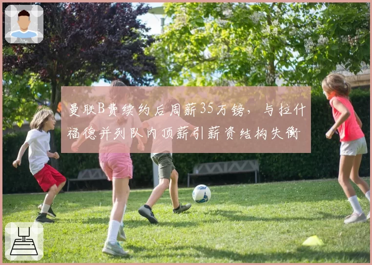 曼联B费续约后周薪35万镑，与拉什福德并列队内顶薪引薪资结构失衡