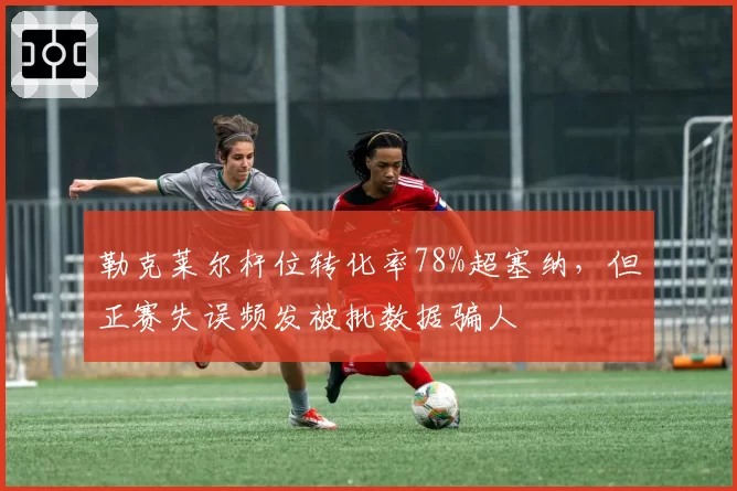 勒克莱尔杆位转化率78%超塞纳，但正赛失误频发被批数据骗人