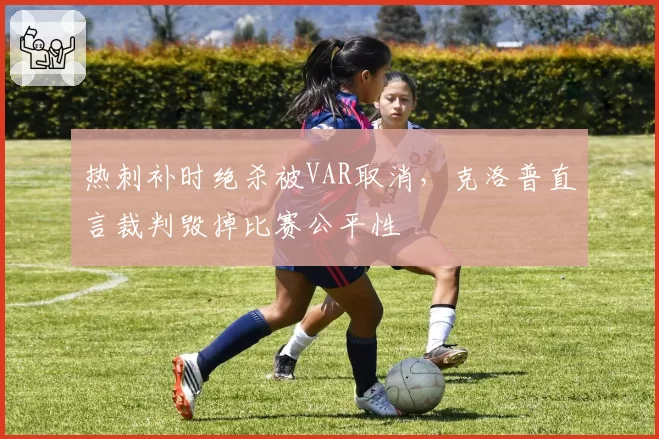 热刺补时绝杀被VAR取消,克洛普直言裁判毁掉比赛公平性