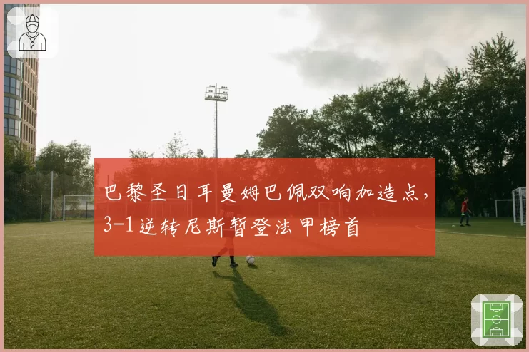 巴黎圣日耳曼姆巴佩双响加造点，3-1逆转尼斯暂登法甲榜首