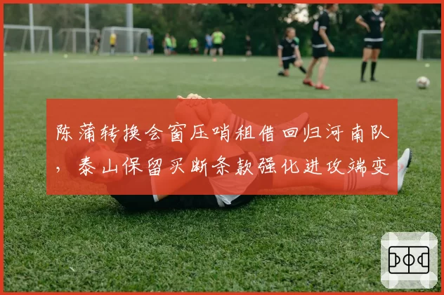 陈蒲转换会窗压哨租借回归河南队,泰山保留买断条款强化进攻端变招