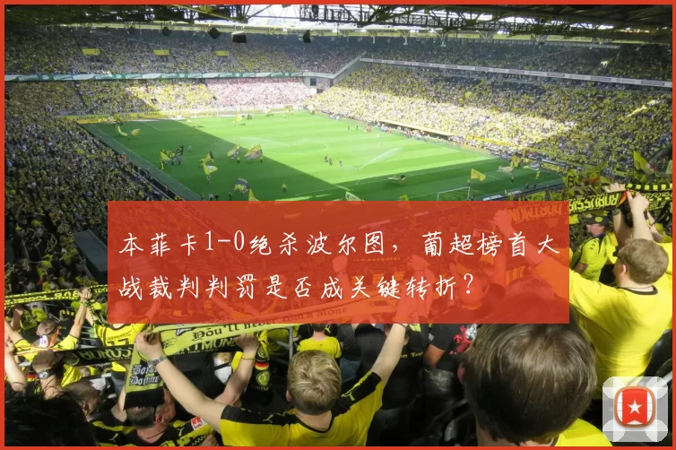 本菲卡1-0绝杀波尔图,葡超榜首大战裁判判罚是否成关键转折?