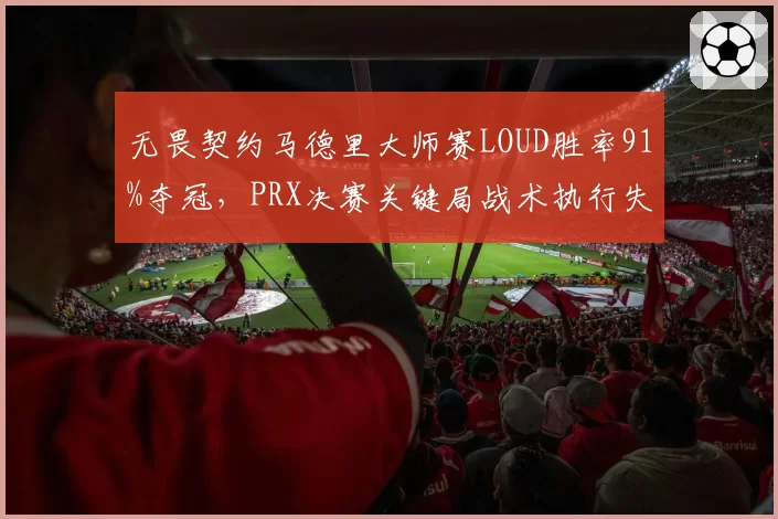 无畏契约马德里大师赛LOUD胜率91%夺冠，PRX决赛关键局战术执行失误率高达40%