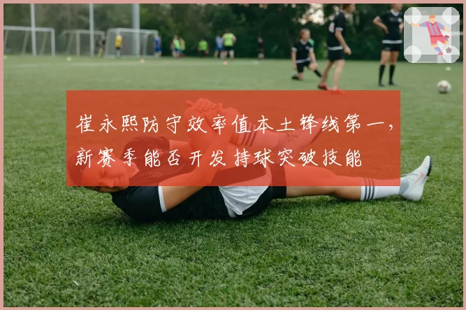 崔永熙防守效率值本土锋线第一,新赛季能否开发持球突破技能