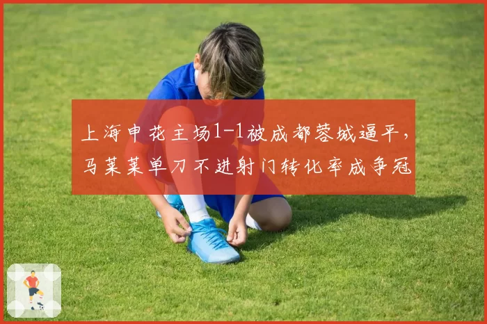 上海申花主场1-1被成都蓉城逼平，马莱莱单刀不进射门转化率成争冠隐患？