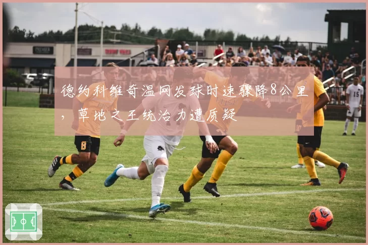 德约科维奇温网发球时速骤降8公里,草地之王统治力遭质疑
