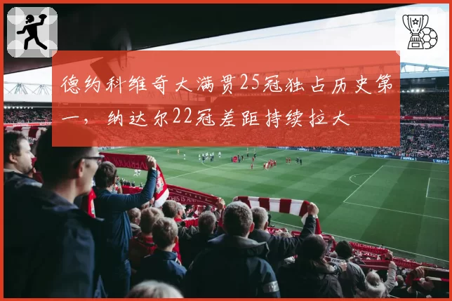 德约科维奇大满贯25冠独占历史第一,纳达尔22冠差距持续拉大