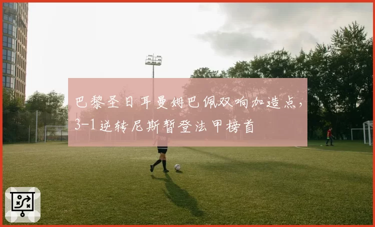 巴黎圣日耳曼姆巴佩双响加造点，3-1逆转尼斯暂登法甲榜首