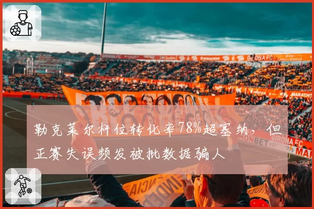 勒克莱尔杆位转化率78%超塞纳，但正赛失误频发被批数据骗人