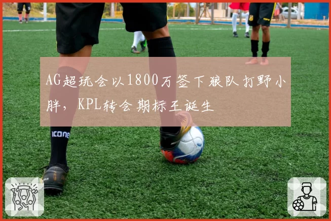 AG超玩会以1800万签下狼队打野小胖，KPL转会期标王诞生