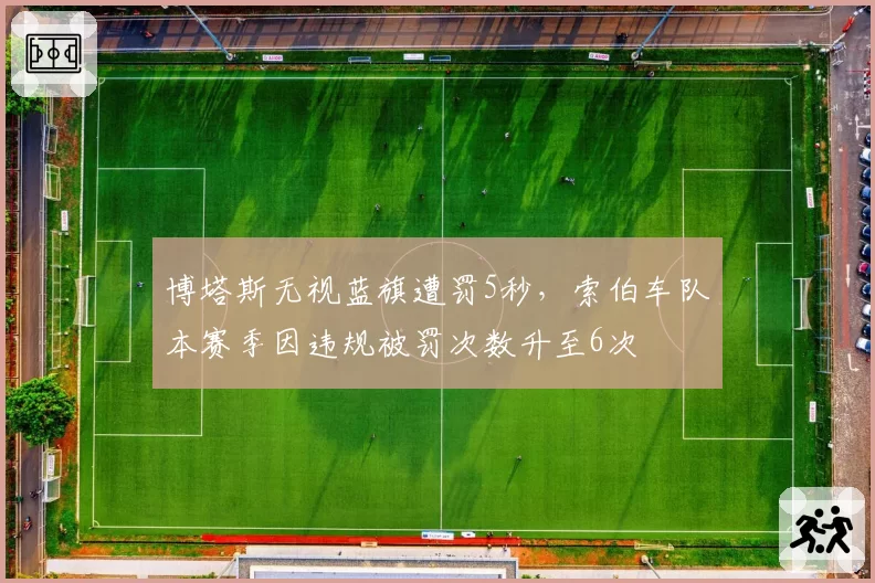 博塔斯无视蓝旗遭罚5秒，索伯车队本赛季因违规被罚次数升至6次
