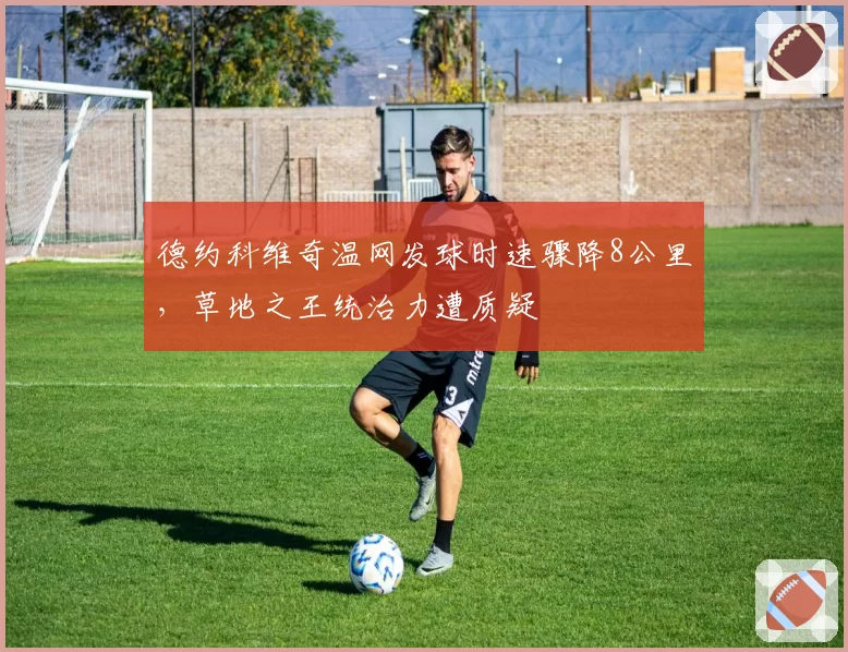 德约科维奇温网发球时速骤降8公里,草地之王统治力遭质疑