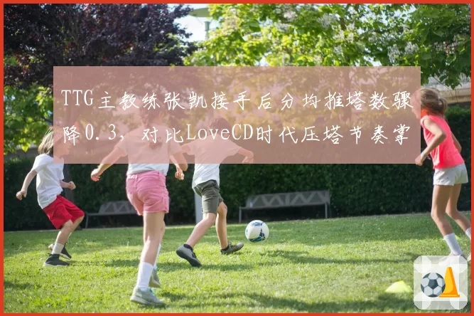 TTG主教练张凯接手后分均推塔数骤降0.3，对比LoveCD时代压塔节奏掌控力悬殊