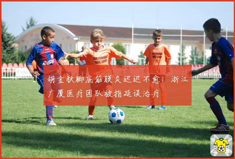 胡金秋脚底筋膜炎迟迟不愈，浙江广厦医疗团队被指延误治疗