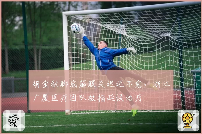 胡金秋脚底筋膜炎迟迟不愈，浙江广厦医疗团队被指延误治疗