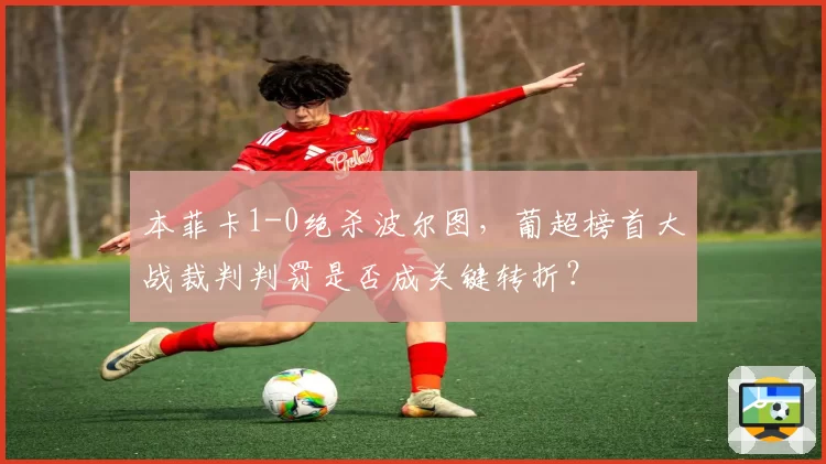 本菲卡1-0绝杀波尔图,葡超榜首大战裁判判罚是否成关键转折?